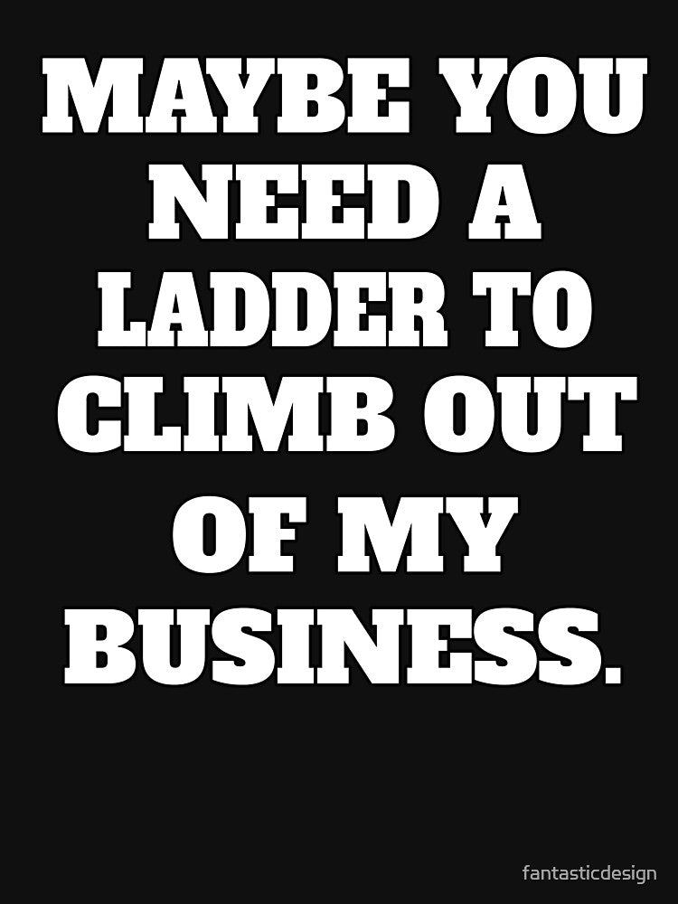 Funny Sarcastic Humor Maybe You Need A Ladder To Climb Out Of My Business by fantasticdesign