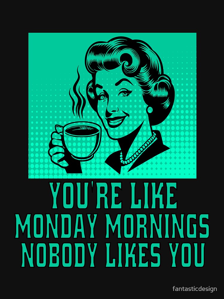 Funny Sarcastic Humor You’re Like Monday Mornings, Nobody Likes You. by fantasticdesign