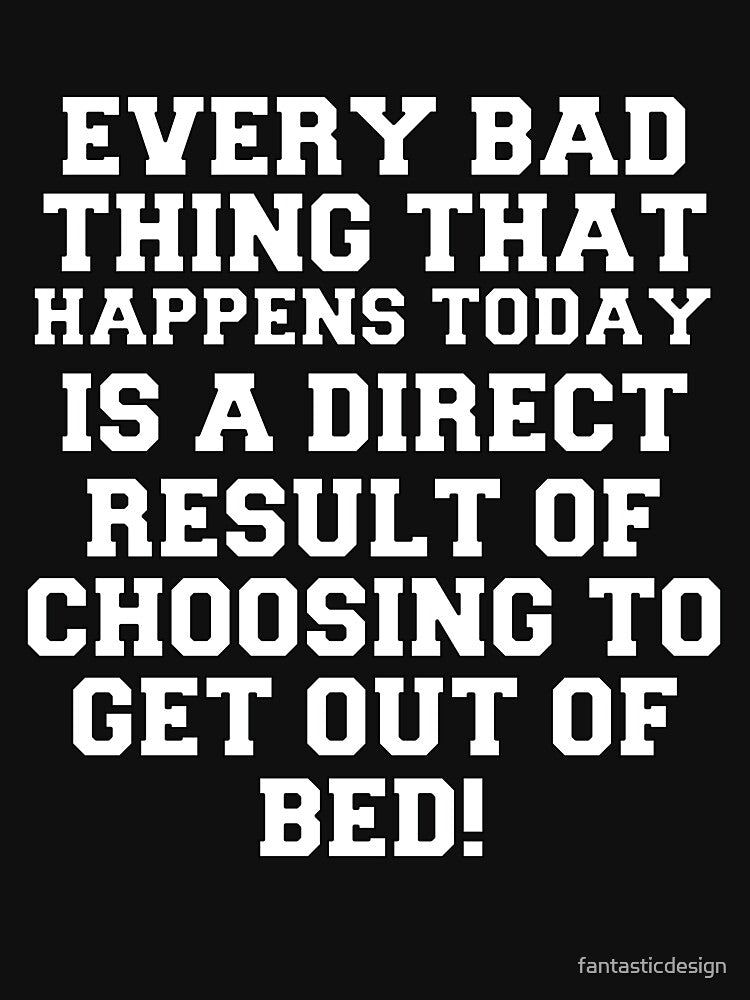 Funny Sarcastic Humor Every Bad Thing That Happens Today Is A Direct Result Of Choosing To Get Out Of Bed by fantasticdesign
