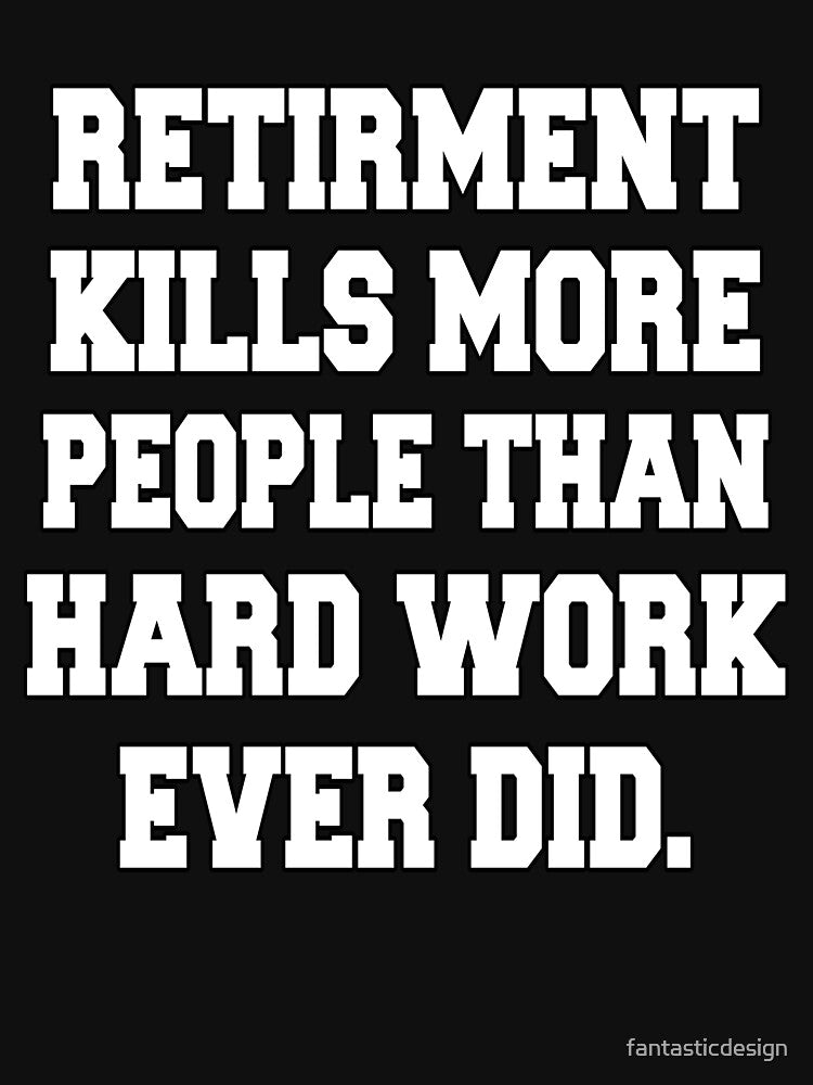 Funny Retirement Humor Retirement Kills More People Than Hard Work Ever Did by fantasticdesign