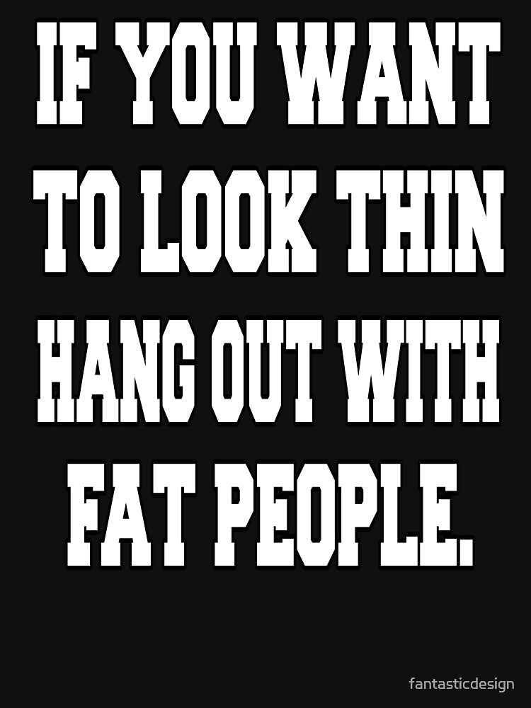Funny Sarcastic Humor If You Want To Look Thin: Hang Out With Fat People by fantasticdesign