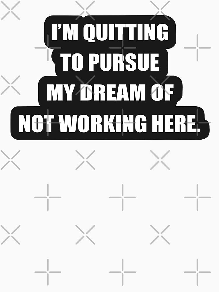 I'm quitting to pursue my dream of not working here. by svcart