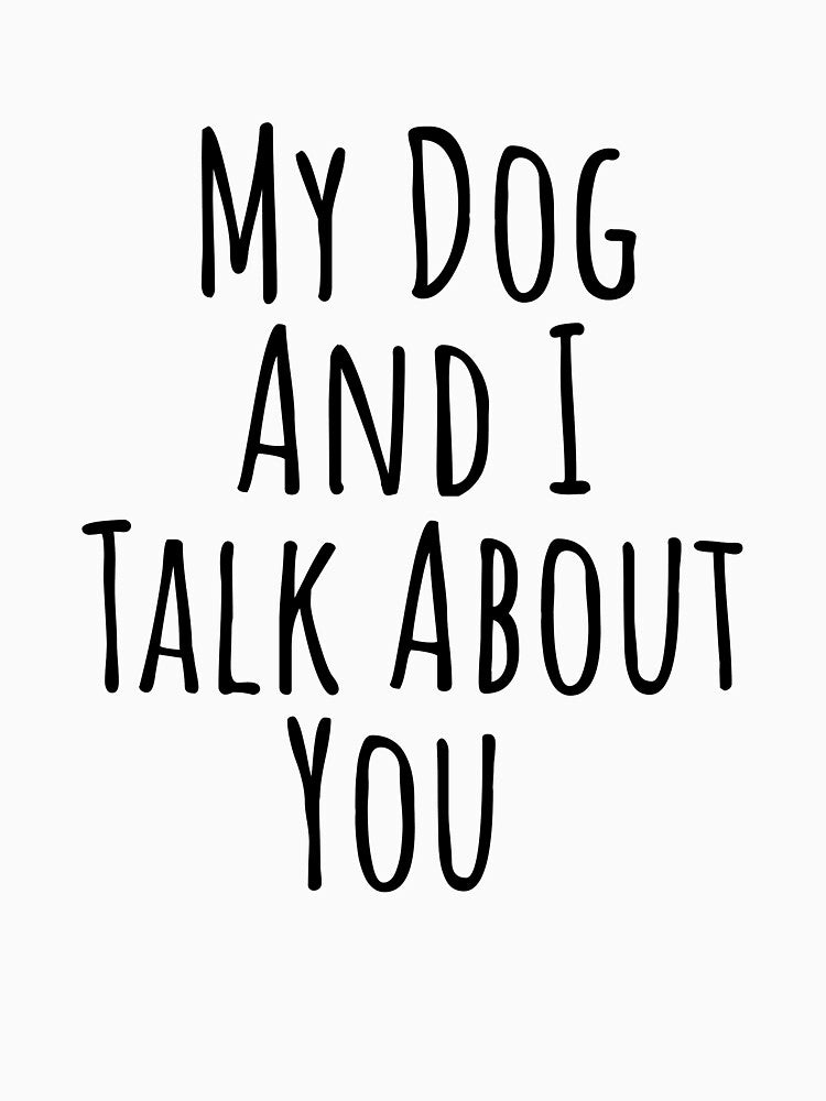 My dog and I talk about you silly T-shirt by RedYolk