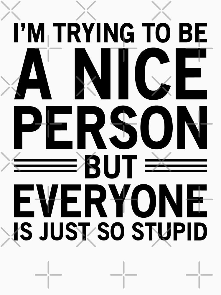I'm Trying To Be A Nice Person, But Everyone Is Just So Stupid by Easy-Teezy