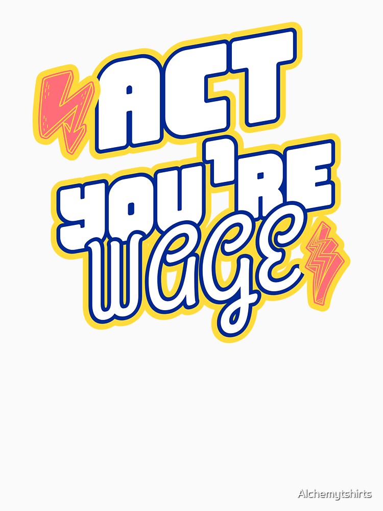 Act Your Wage by Alchemytshirts