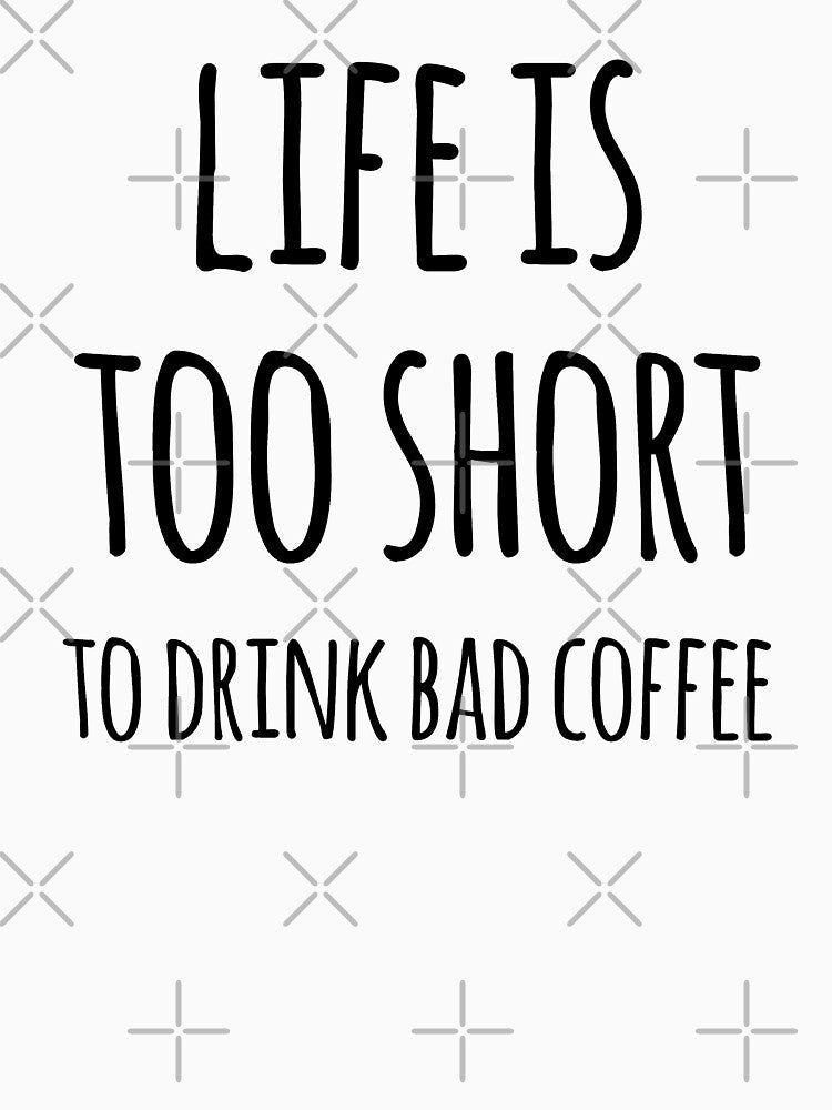 Life Is Too Short To Drink Bad Coffee by teesaurus