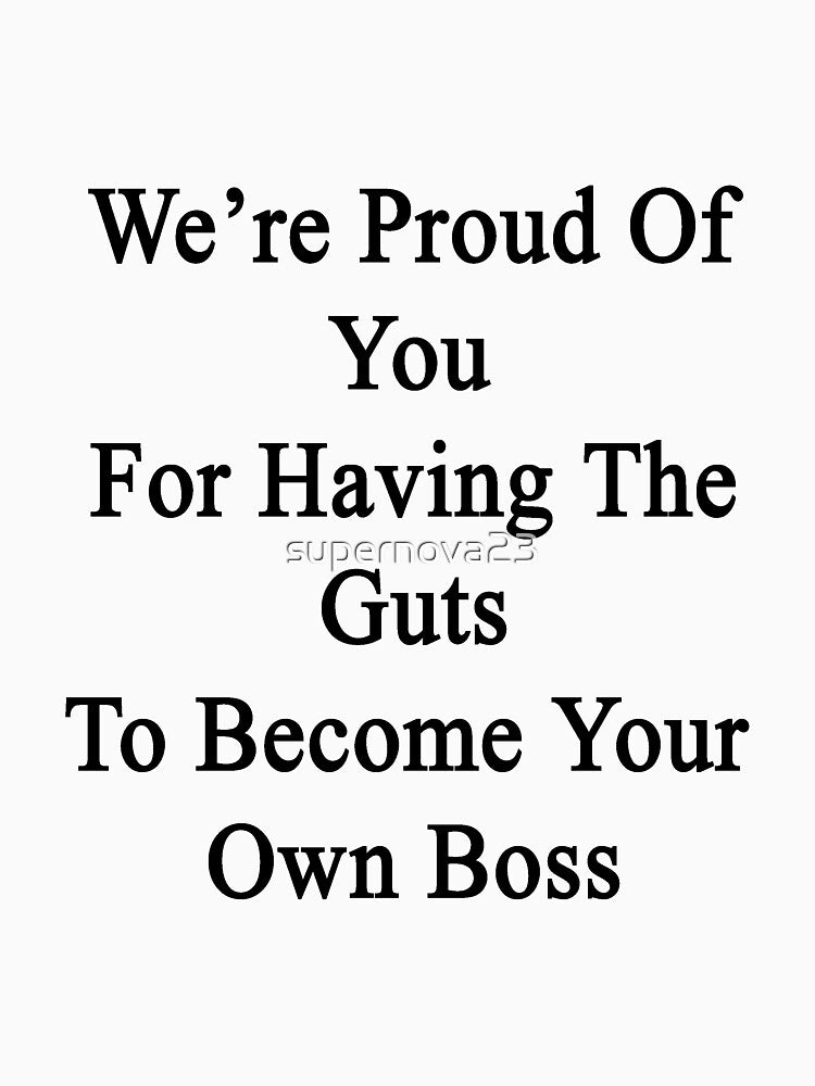 We're Proud Of You For Having The Guts To Become Your Own Boss by supernova23