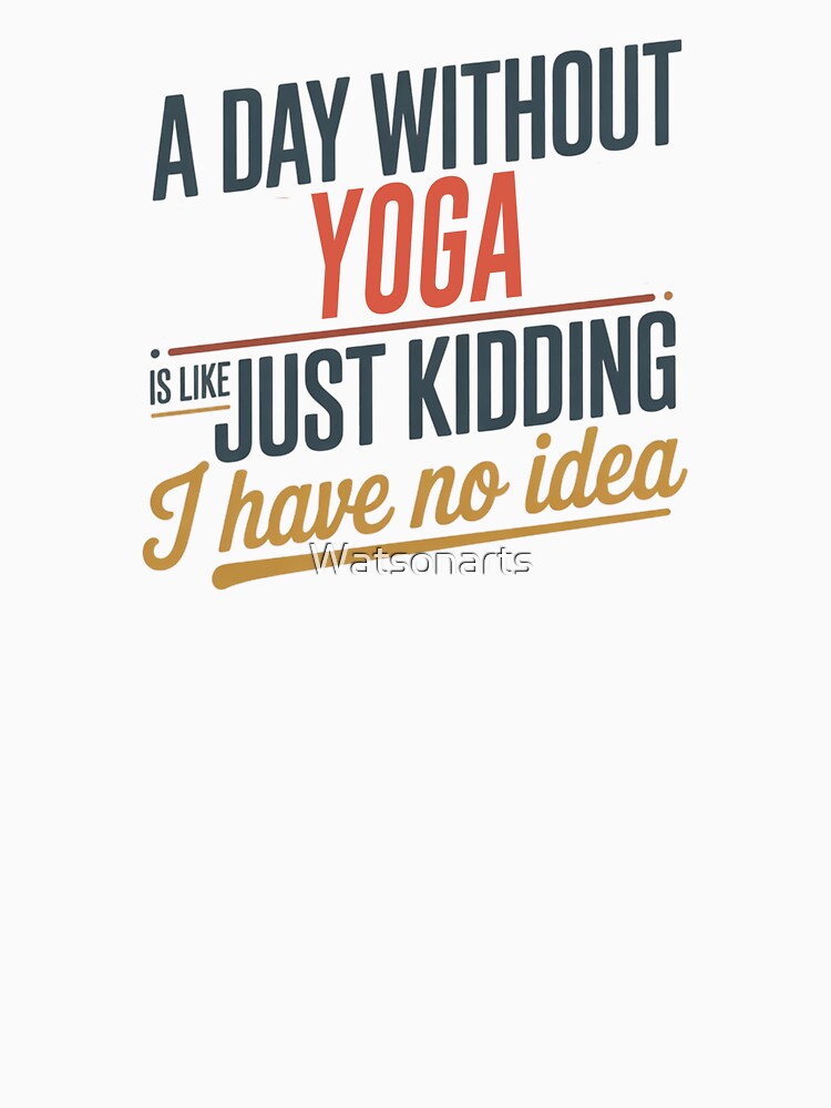 A Day Without Yoga Is Like Just Kidding - Cool & Funny Yoga Lover by Watsonarts