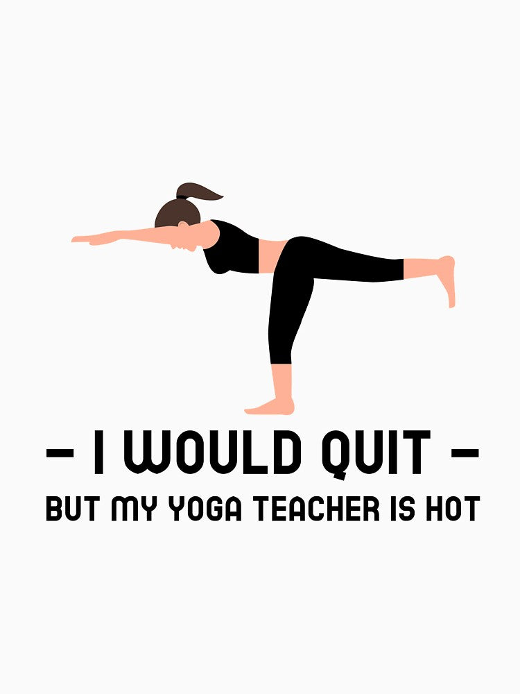 I Would Quit But Yoga Teacher Is Hot by RiseandShineTee