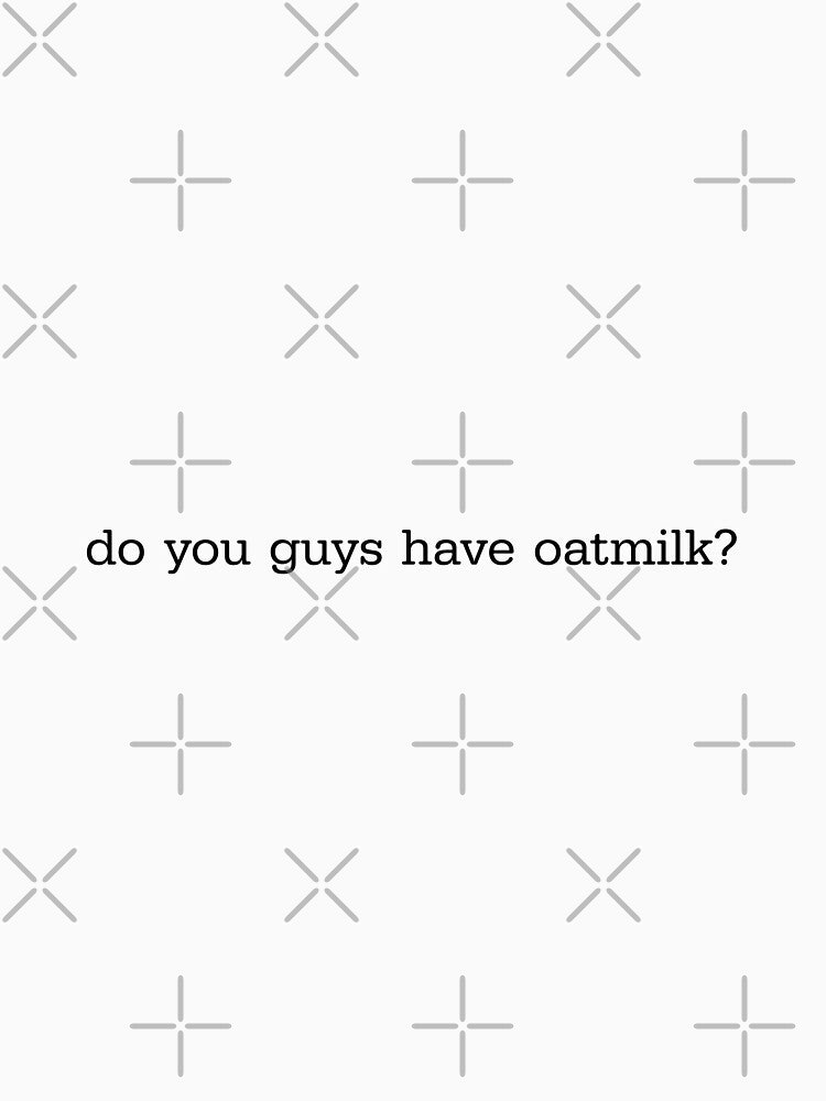 do you guys have oat milk? by erparkerdesigns .