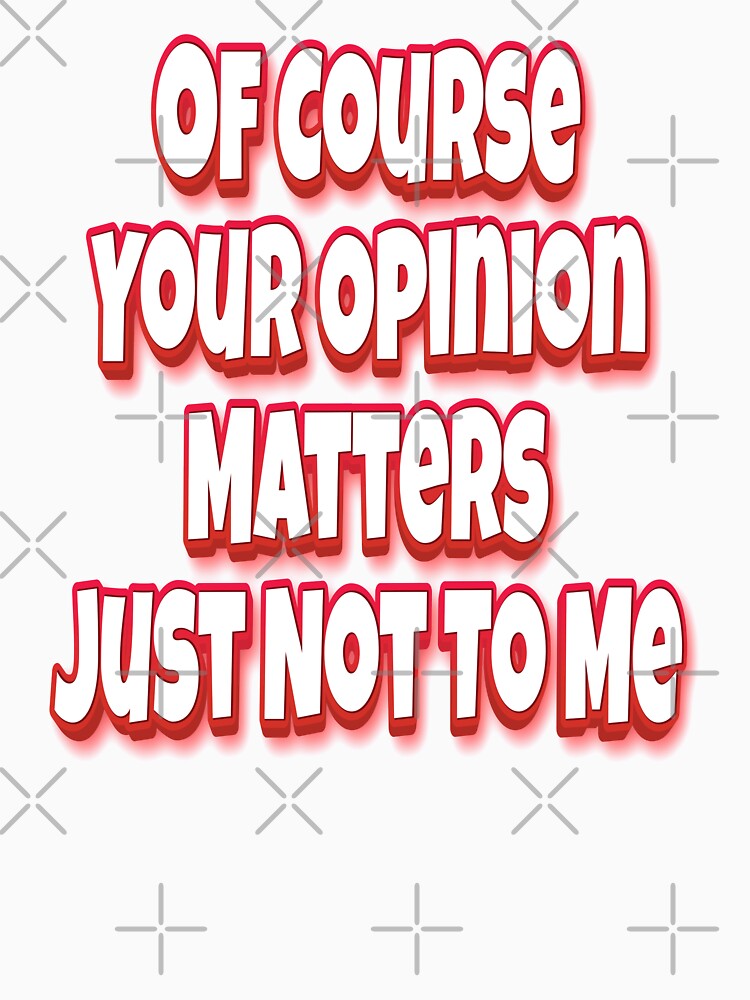 Of Course Your Opinion Matters Just Not To Me by GoodVibesWX9