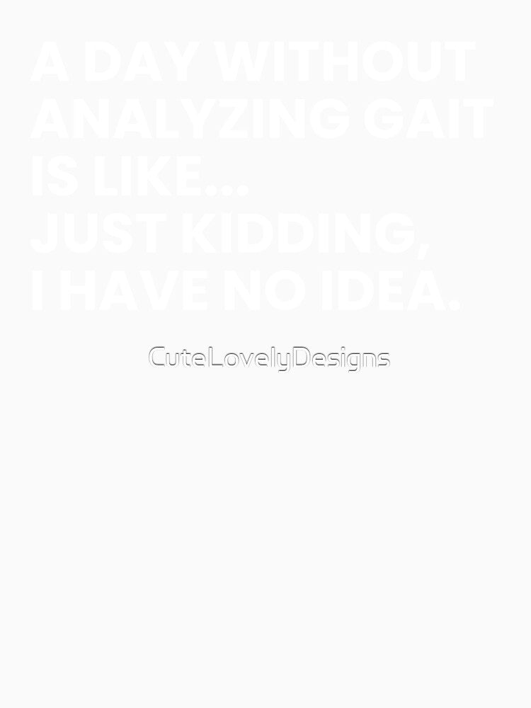 A Day Without Analyzing Gait Is Like... Just Kidding I Have No Idea Funny Physical Therapist by CuteLovelyDesigns