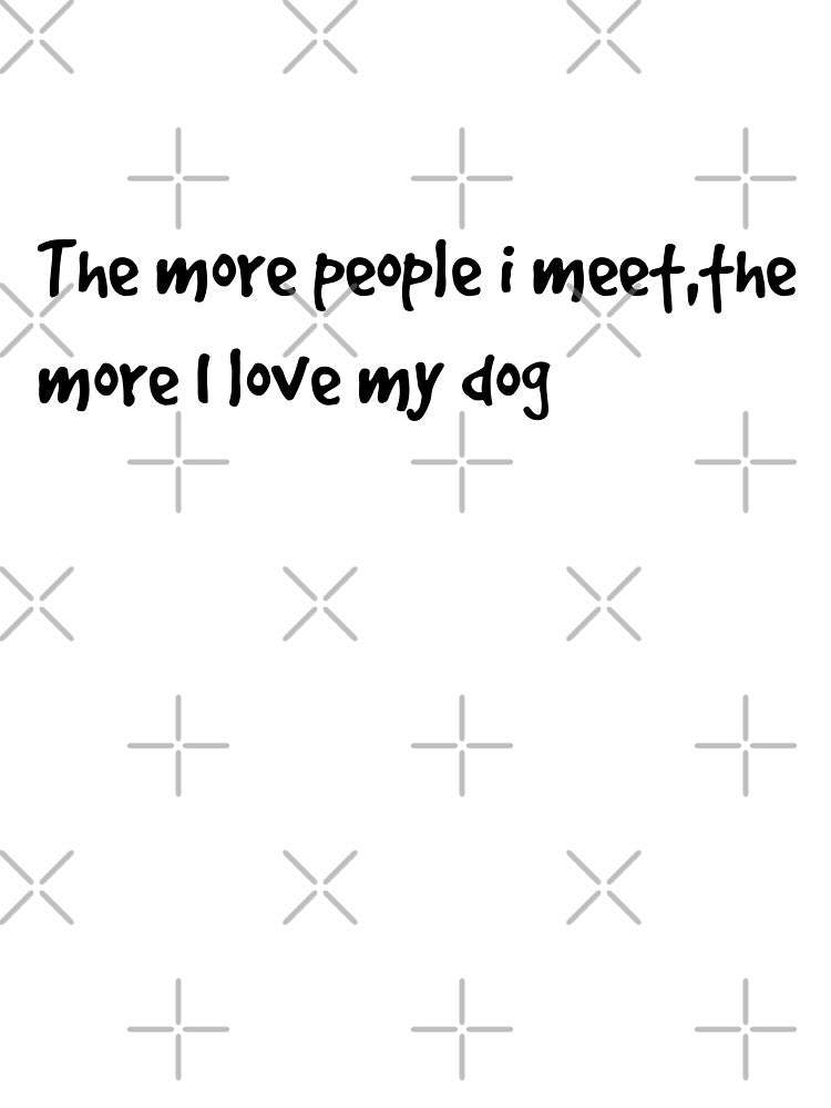 The more people I meet ,the more I love my dog by  Any Mood Designs
