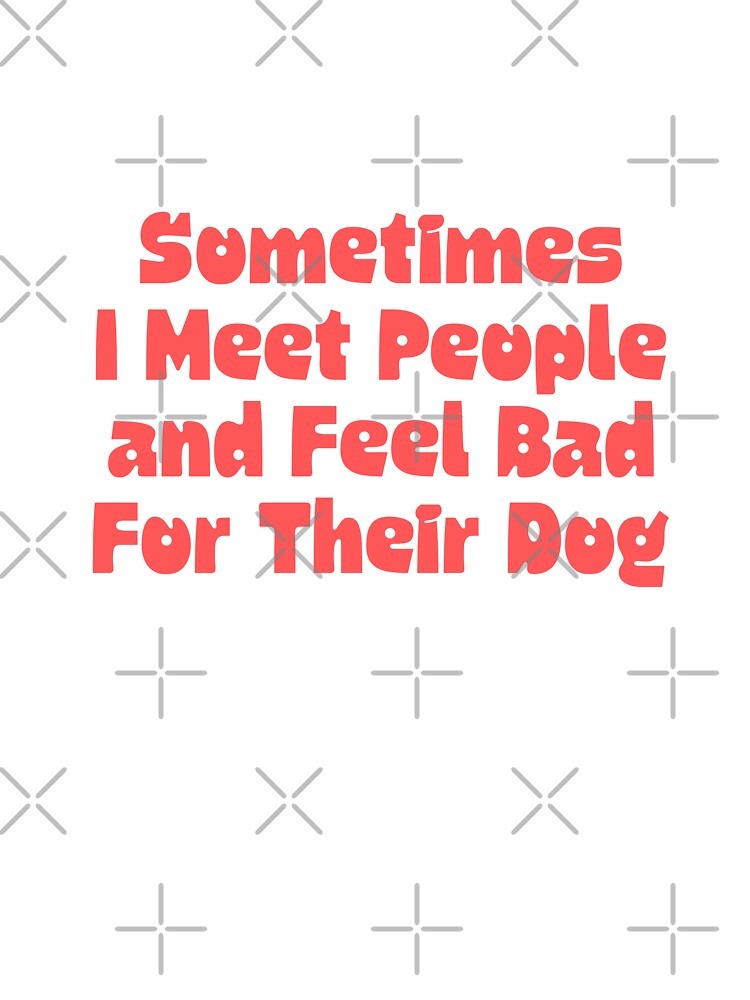 Sometimes I Meet People and Feel Bad For Their Dog by Dondonmart