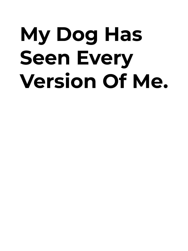 My Dog Has Seen Every Version Of Me by Sane Threads