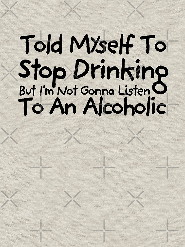Told Myself to Stop Drinking But I'm Not Gonna Listen to an Alcoholic Funny Drinking by TEB3A
