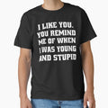 Funny Sarcastic Humor I Like You. You Remind Me Of When I Was Young And Stupid by fantasticdesign