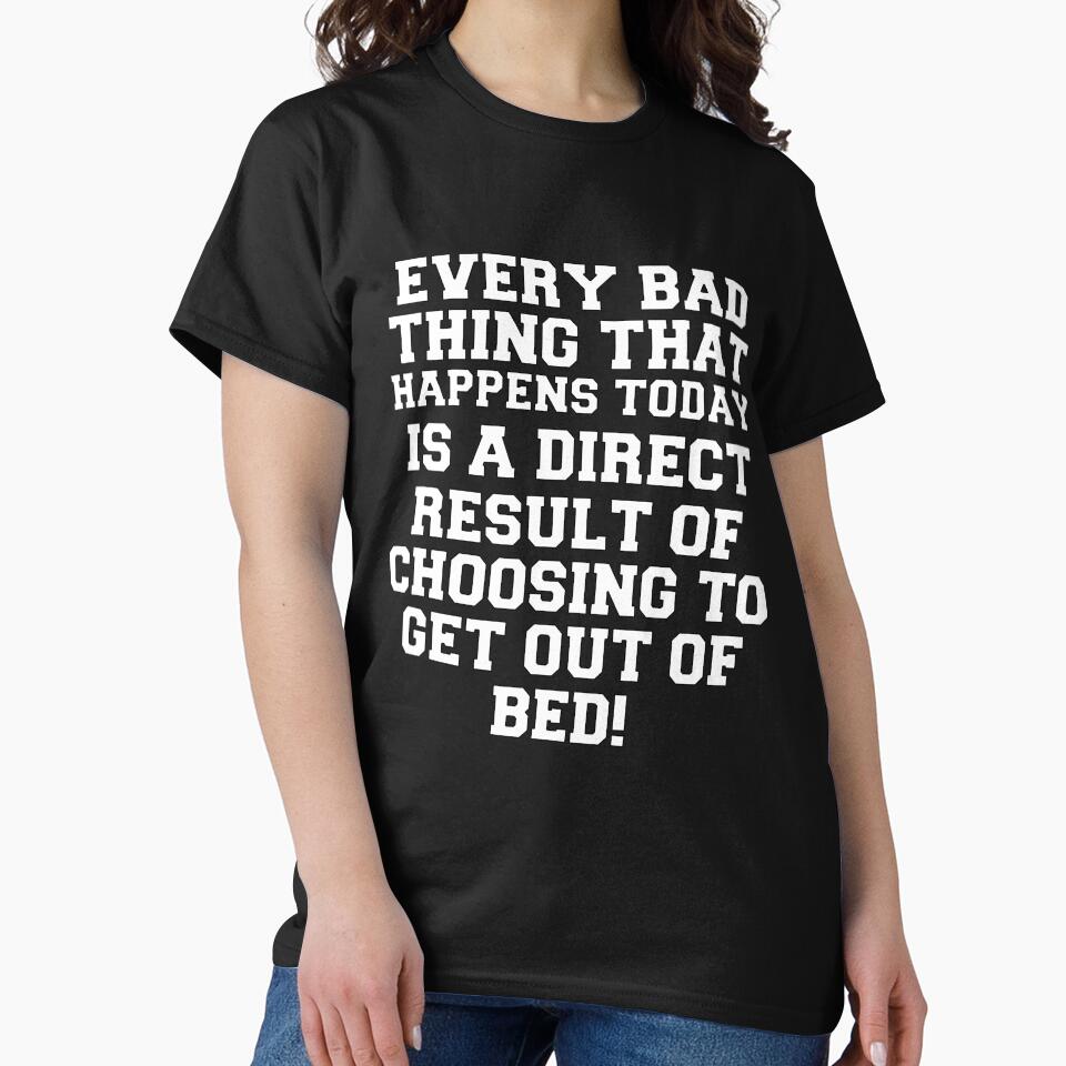 Funny Sarcastic Humor Every Bad Thing That Happens Today Is A Direct Result Of Choosing To Get Out Of Bed by fantasticdesign