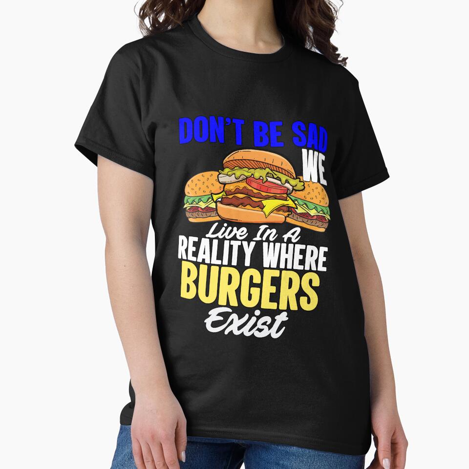 Funny Sarcastic Saying Don’t Be Sad We Live In A Reality Where Burgers Exist by fantasticdesign