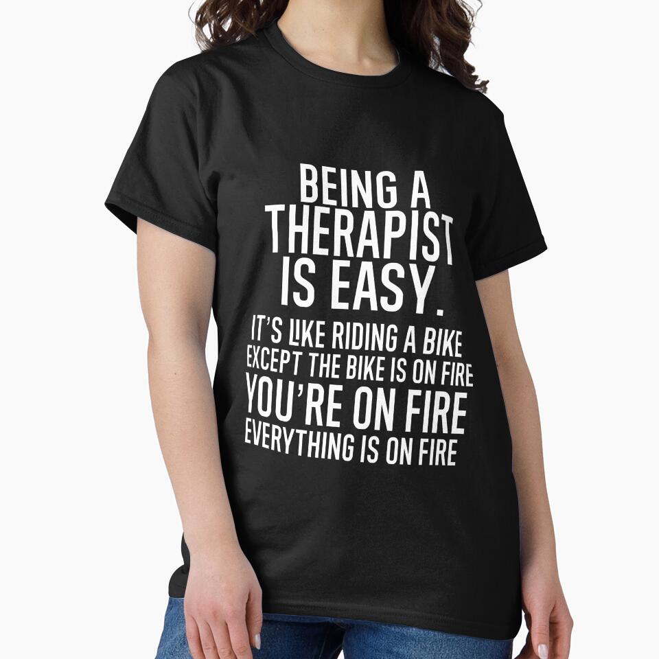 Being A Therapist Is Easy It is Like Riding A Bike. Except the Bike is on Fire. You are On Fire. Everything is on Fire. by TeesYouWant