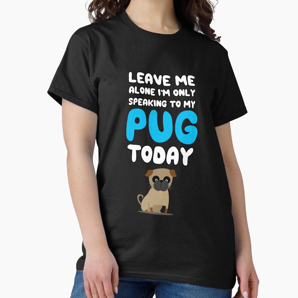 Leave Me Alone I'm Only Speaking to my Pug Today T Shirt Tee by shoutoutshirtco
