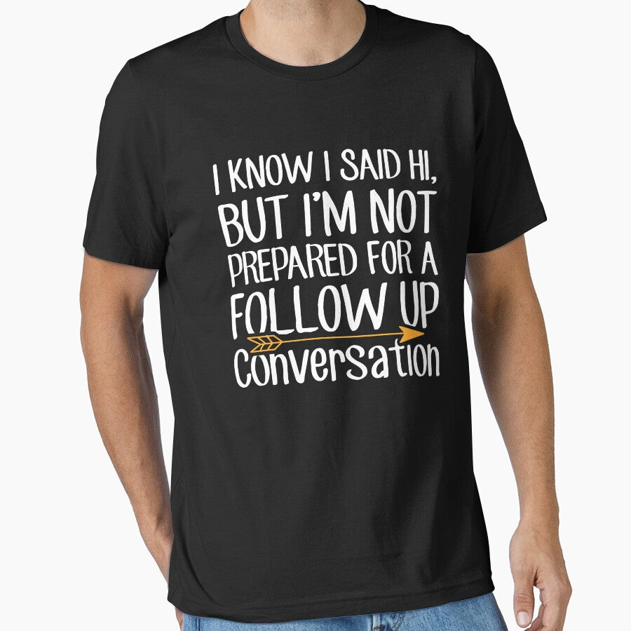 I Know I Said Hi But I'm Not Prepared For A Follow Up Conversation - Sarcastic by Captain Mood