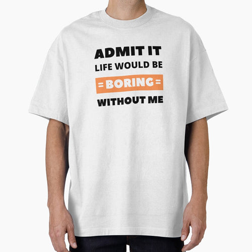 Admit it, life would be boring without me by appareltolove