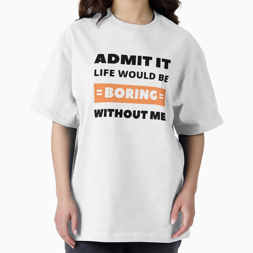 Admit it, life would be boring without me by appareltolove