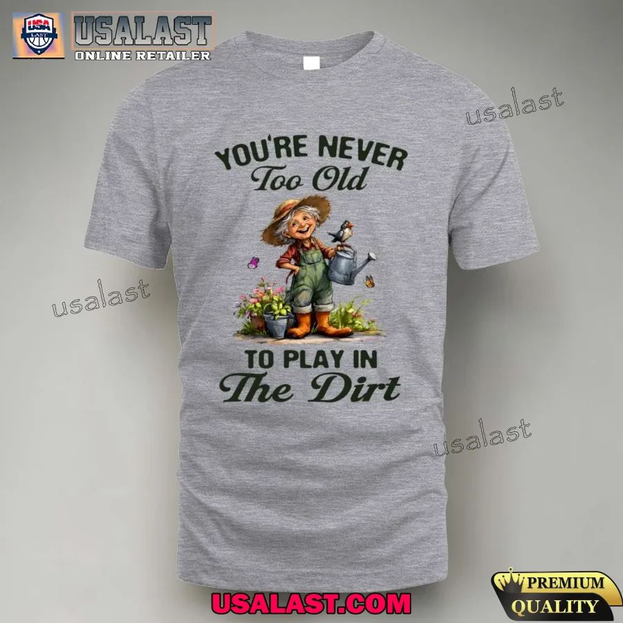 You are never too old to play in the dirt shirt