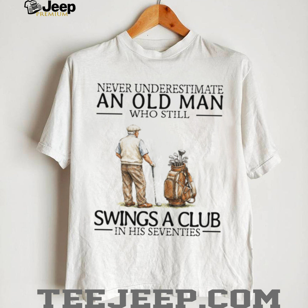 Never Underestimate An Old Man Who Still Swings A Club In His Seventies Golf T Shirt